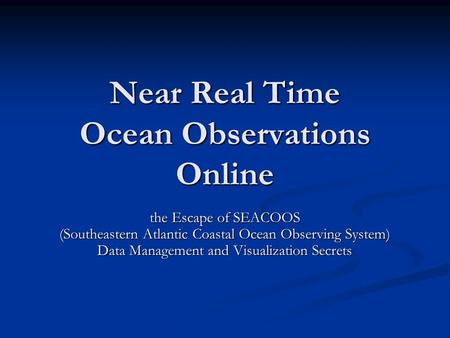 Near Real Time Ocean Observations Online the Escape of SEACOOS (Southeastern Atlantic Coastal Ocean Observing System) Data Management and Visualization.