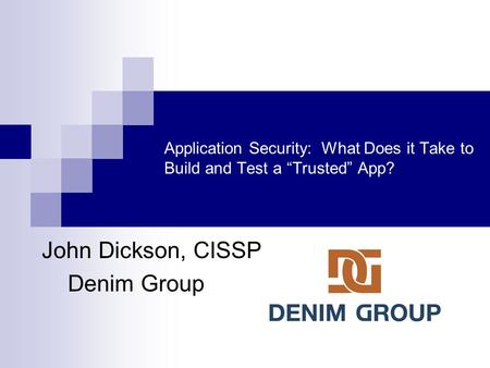 Application Security: What Does it Take to Build and Test a “Trusted” App? John Dickson, CISSP Denim Group.