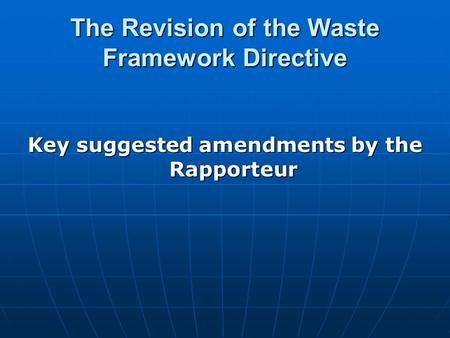 The Revision of the Waste Framework Directive Key suggested amendments by the Rapporteur.
