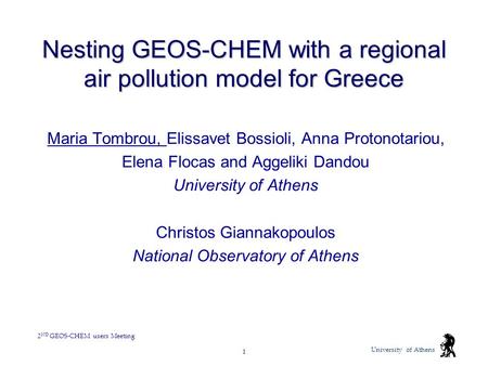 University of Athens 2 ND GEOS-CHEM users Meeting 1 Nesting GEOS-CHEM with a regional air pollution model for Greece Maria Tombrou, Elissavet Bossioli,
