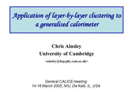 Application of layer-by-layer clustering to a generalised calorimeter Chris Ainsley University of Cambridge General CALICE meeting 14-16 March 2005, NIU,