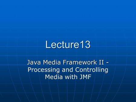 Lecture13 Java Media Framework II - Java Media Framework II - Processing and Controlling Media with JMF.