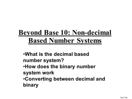 James Tam Beyond Base 10: Non-decimal Based Number Systems What is the decimal based number system? How does the binary number system work Converting between.