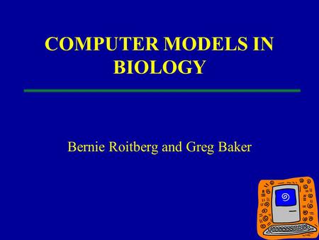 COMPUTER MODELS IN BIOLOGY Bernie Roitberg and Greg Baker.