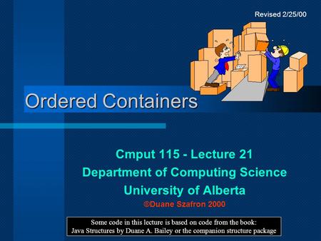 Ordered Containers Cmput 115 - Lecture 21 Department of Computing Science University of Alberta ©Duane Szafron 2000 Some code in this lecture is based.