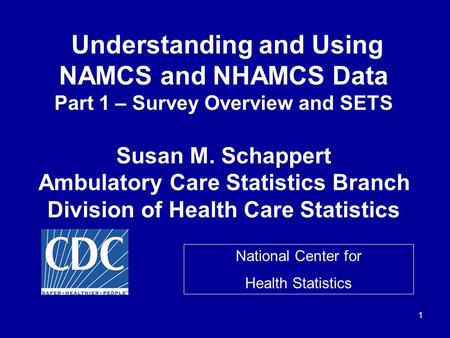 1 Understanding and Using NAMCS and NHAMCS Data Part 1 – Survey Overview and SETS Susan M. Schappert Ambulatory Care Statistics Branch Division of Health.