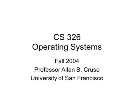CS 326 Operating Systems Fall 2004 Professor Allan B. Cruse University of San Francisco.
