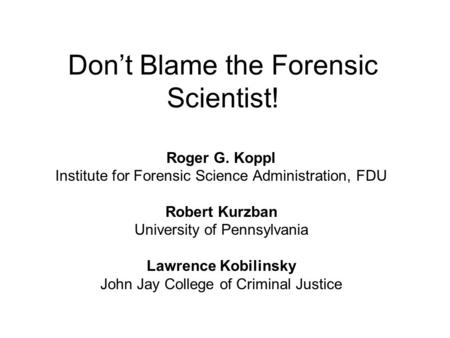 Don’t Blame the Forensic Scientist! Roger G. Koppl Institute for Forensic Science Administration, FDU Robert Kurzban University of Pennsylvania Lawrence.