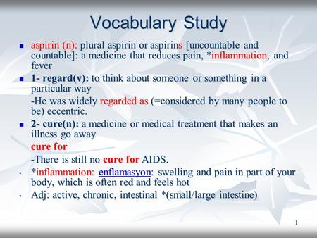 1 Vocabulary Study aspirin (n): plural aspirin or aspirins [uncountable and countable]: a medicine that reduces pain, *inflammation, and fever aspirin.