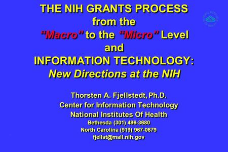 THE NIH GRANTS PROCESS from the “Macro” to the “Micro” Level and INFORMATION TECHNOLOGY: New Directions at the NIH Thorsten A. Fjellstedt, Ph.D. Thorsten.