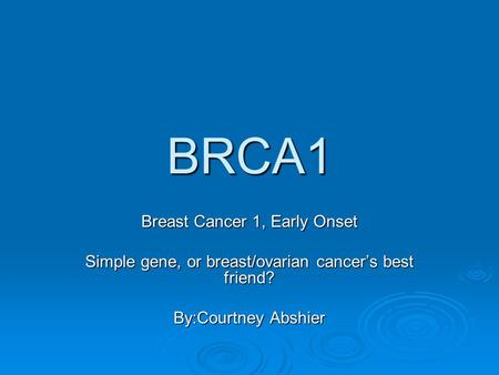 BRCA1 Breast Cancer 1, Early Onset Simple gene, or breast/ovarian cancer’s best friend? By:Courtney Abshier.