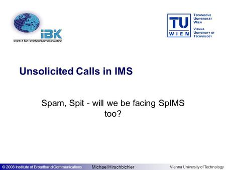 Michael Hirschbichler © 2008 Institute of Broadband CommunicationsVienna University of Technology Unsolicited Calls in IMS Spam, Spit - will we be facing.