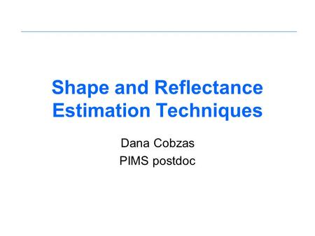 Shape and Reflectance Estimation Techniques Dana Cobzas PIMS postdoc.