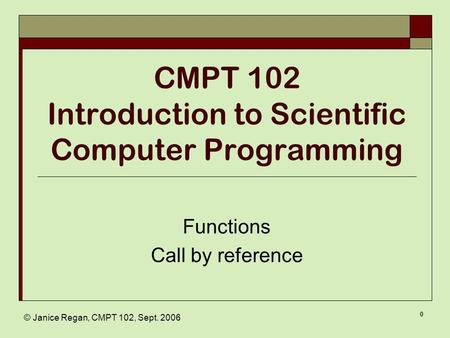 © Janice Regan, CMPT 102, Sept. 2006 0 CMPT 102 Introduction to Scientific Computer Programming Functions Call by reference.