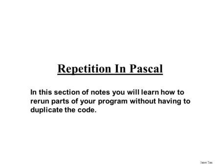 James Tam Repetition In Pascal In this section of notes you will learn how to rerun parts of your program without having to duplicate the code.