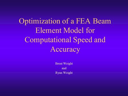Optimization of a FEA Beam Element Model for Computational Speed and Accuracy Brent Weight and Ryan Weight.