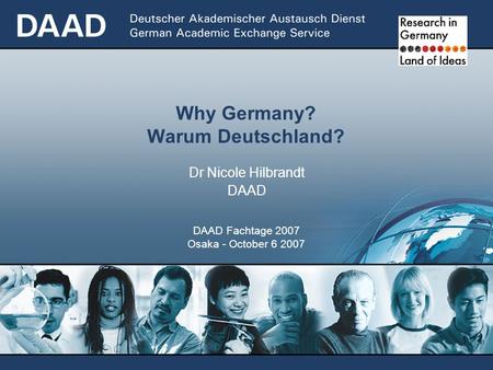Why Germany? Warum Deutschland? Dr Nicole Hilbrandt DAAD DAAD Fachtage 2007 Osaka - October 6 2007.