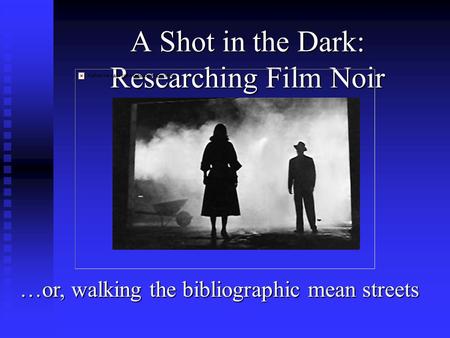 A Shot in the Dark: Researching Film Noir …or, walking the bibliographic mean streets.