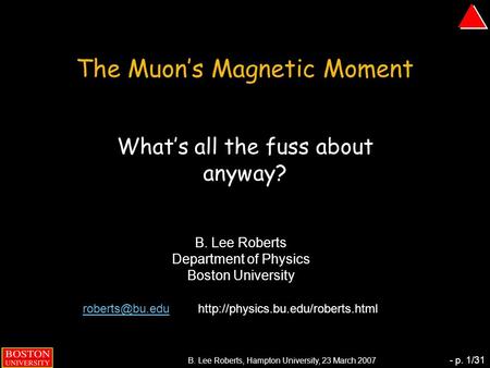 B. Lee Roberts, Hampton University, 23 March 2007 - p. 1/31 The Muon’s Magnetic Moment What’s all the fuss about anyway? B. Lee Roberts Department of Physics.