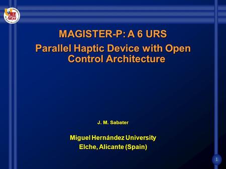 1 MAGISTER-P: A 6 URS Parallel Haptic Device with Open Control Architecture J. M. Sabater Miguel Hernández University Elche, Alicante (Spain)