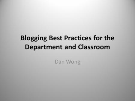 Blogging Best Practices for the Department and Classroom Dan Wong.