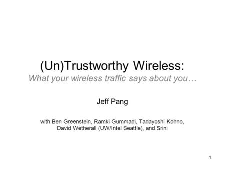 1 (Un)Trustworthy Wireless: What your wireless traffic says about you… Jeff Pang with Ben Greenstein, Ramki Gummadi, Tadayoshi Kohno, David Wetherall (UW/Intel.