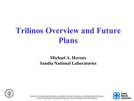 Trilinos Overview and Future Plans Michael A. Heroux Sandia National Laboratories Sandia is a multiprogram laboratory operated by Sandia Corporation, a.