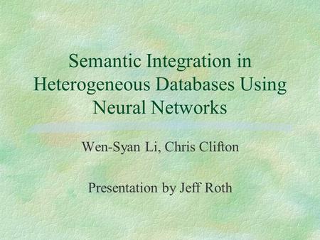 Semantic Integration in Heterogeneous Databases Using Neural Networks Wen-Syan Li, Chris Clifton Presentation by Jeff Roth.