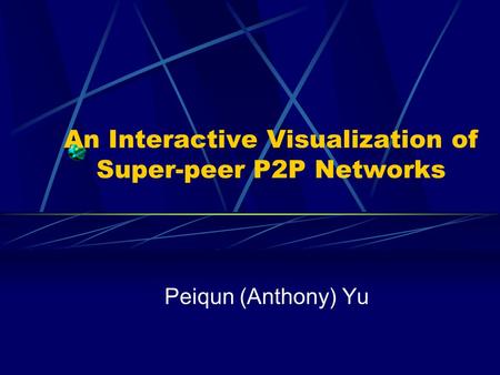 An Interactive Visualization of Super-peer P2P Networks Peiqun (Anthony) Yu.