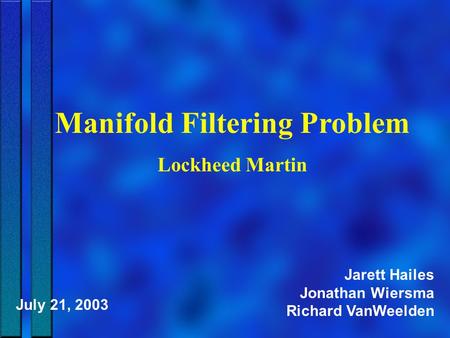 Manifold Filtering Problem Lockheed Martin Jarett Hailes Jonathan Wiersma Richard VanWeelden July 21, 2003.