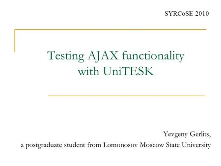 Testing AJAX functionality with UniTESK Yevgeny Gerlits, a postgraduate student from Lomonosov Moscow State University SYRCoSE 2010.