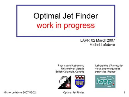 Michel Lefebvre, 2007/03/02Optimal Jet Finder1 Optimal Jet Finder work in progress Physics and Astronomy University of Victoria British Columbia, Canada.