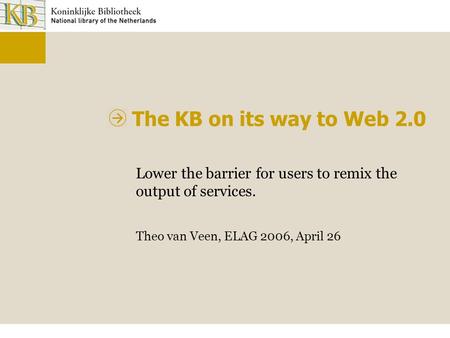 The KB on its way to Web 2.0 Lower the barrier for users to remix the output of services. Theo van Veen, ELAG 2006, April 26.