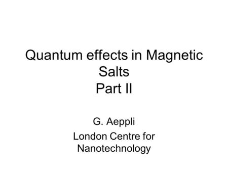 Quantum effects in Magnetic Salts Part II G. Aeppli London Centre for Nanotechnology.
