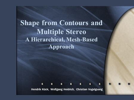 Shape from Contours and Multiple Stereo A Hierarchical, Mesh-Based Approach Hendrik Kück, Wolfgang Heidrich, Christian Vogelgsang.