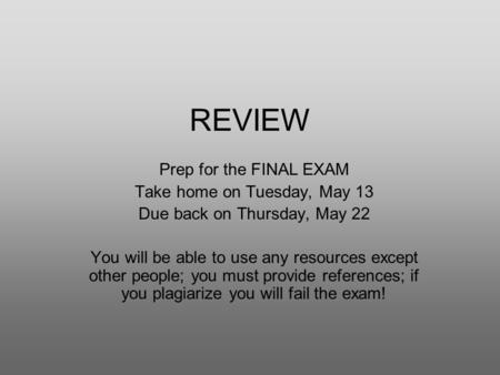 REVIEW Prep for the FINAL EXAM Take home on Tuesday, May 13 Due back on Thursday, May 22 You will be able to use any resources except other people; you.