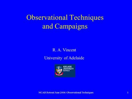 NCAR Retreat June 2006: Observational Techniques1 Observational Techniques and Campaigns R. A. Vincent University of Adelaide.