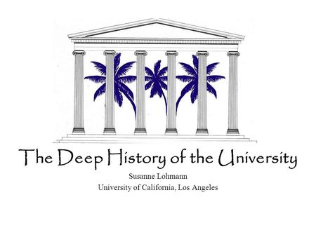 The Deep History of the University Susanne Lohmann University of California, Los Angeles.