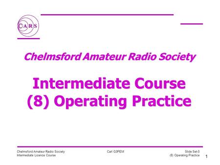 1 Chelmsford Amateur Radio Society Intermediate Licence Course Carl G3PEM Slide Set-5 (8) Operating Practice Chelmsford Amateur Radio Society Intermediate.