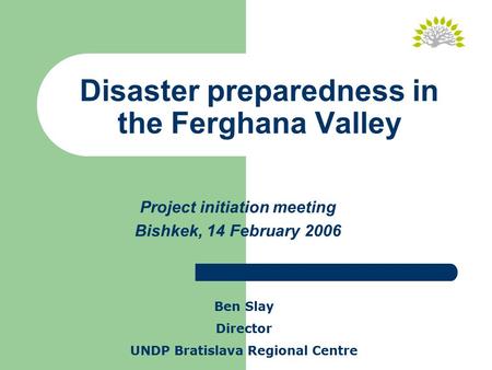 Disaster preparedness in the Ferghana Valley Project initiation meeting Bishkek, 14 February 2006 Ben Slay Director UNDP Bratislava Regional Centre.