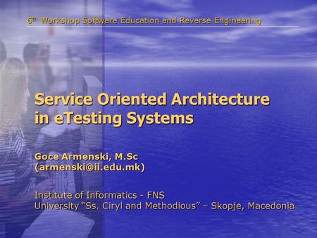 Service Oriented Architecture in eTesting Systems Institute of Informatics - FNS University “Ss. Ciryl and Methodious” – Skopje, Macedonia 6 th Workshop.