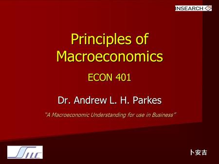 Principles of Macroeconomics ECON 401 Dr. Andrew L. H. Parkes “A Macroeconomic Understanding for use in Business” 卜安吉.