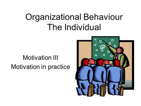 Motivation III Motivation in practice Organizational Behaviour The Individual.