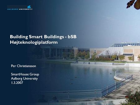 Building Smart Buildings - bSB Højteknologiplatform Per Christiansson SmartHouse Group Aalborg University 1.3.2007.