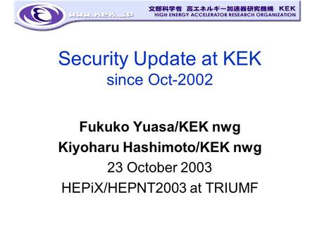 Security Update at KEK since Oct-2002 Fukuko Yuasa/KEK nwg Kiyoharu Hashimoto/KEK nwg 23 October 2003 HEPiX/HEPNT2003 at TRIUMF.