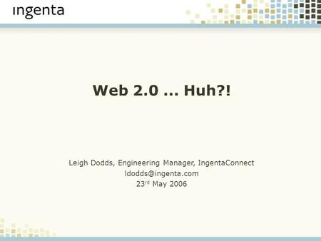 Web 2.0... Huh?! Leigh Dodds, Engineering Manager, IngentaConnect 23 rd May 2006.