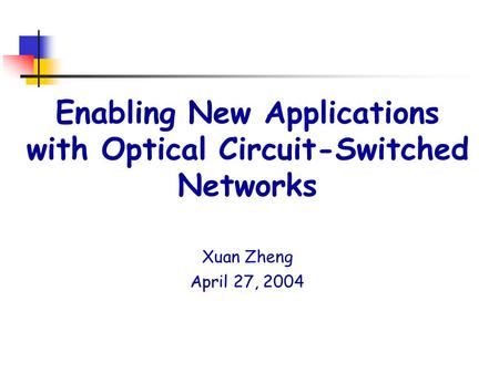 Enabling New Applications with Optical Circuit-Switched Networks Xuan Zheng April 27, 2004.