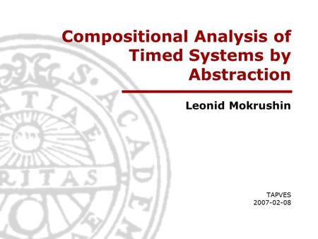Compositional Analysis of Timed Systems by Abstraction Leonid Mokrushin TAPVES 2007-02-08.