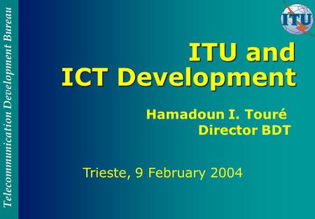 Telecommunication Development Bureau ITU and ICT Development Trieste, 9 February 2004 Hamadoun I. Touré Director BDT.