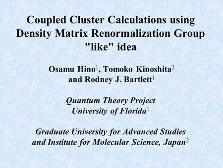 Coupled Cluster Calculations using Density Matrix Renormalization Group like idea Osamu Hino 1, Tomoko Kinoshita 2 and Rodney J. Bartlett 1 Quantum Theory.